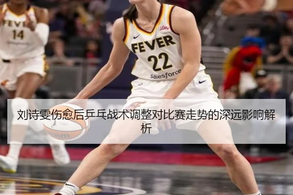 刘诗雯伤愈后乒乓战术调整对比赛走势的深远影响解析