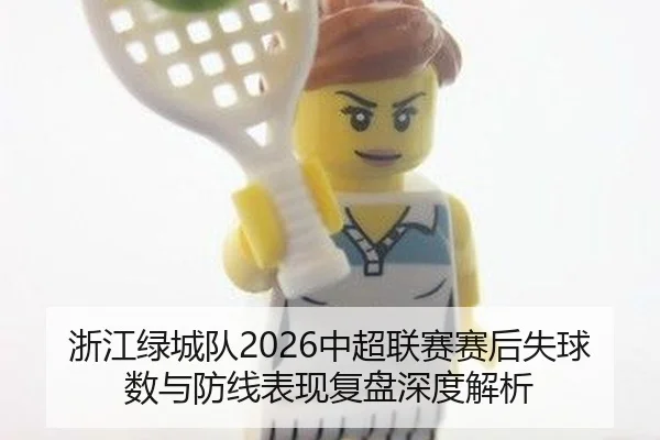 浙江绿城队2026中超联赛赛后失球数与防线表现复盘深度解析