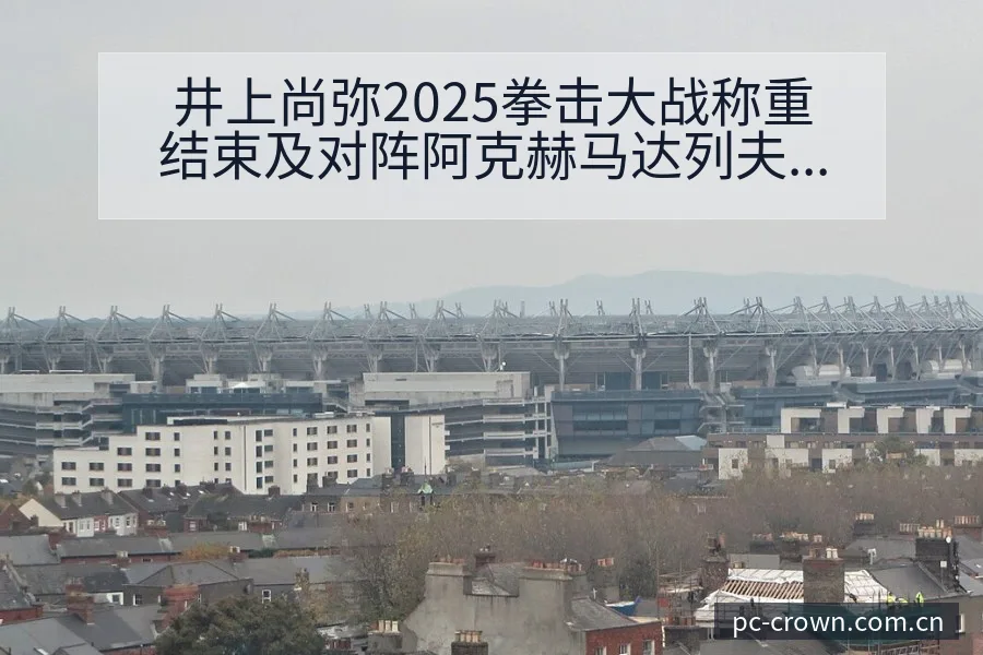 井上尚弥2025拳击大战称重结束及对阵阿克赫马达列夫赛程 - 皇冠体育APP