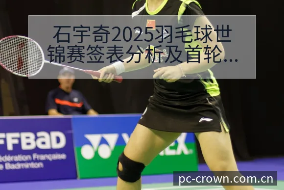 石宇奇2025羽毛球世锦赛签表分析及首轮对阵技术特点全景 - 皇冠体育APP