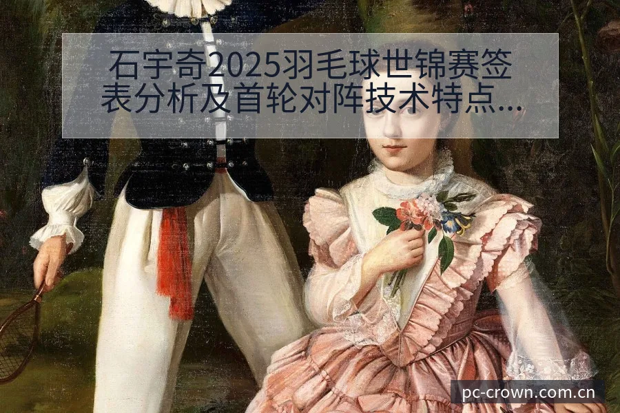 石宇奇2025羽毛球世锦赛签表分析及首轮对阵技术特点全景 - 皇冠体育APP