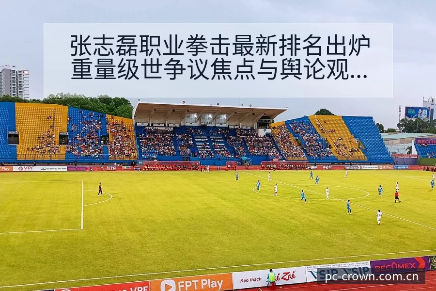 张志磊职业拳击最新排名出炉重量级世争议焦点与舆论观察签表 - 皇冠体育APP